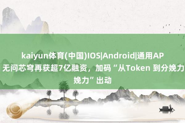 kaiyun体育(中国)IOS|Android|通用APP下载 无问芯穹再获超7亿融资，加码“从Token 到分娩力”出动