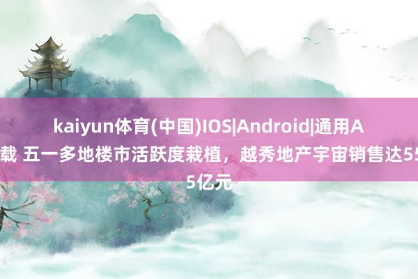 kaiyun体育(中国)IOS|Android|通用APP下载 五一多地楼市活跃度栽植，越秀地产宇宙销售达55亿元