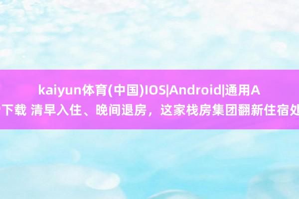 kaiyun体育(中国)IOS|Android|通用APP下载 清早入住、晚间退房，这家栈房集团翻新住宿处事