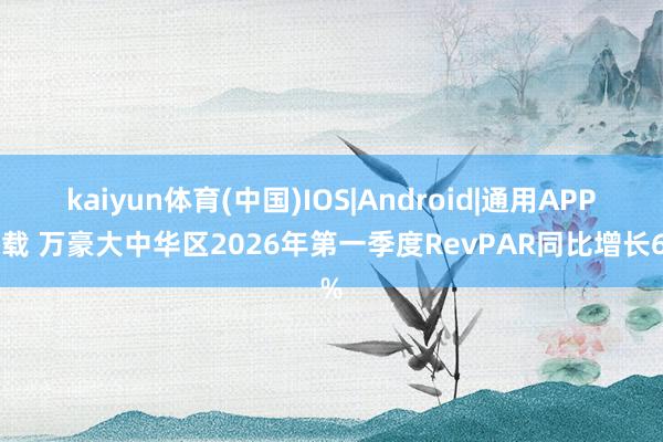 kaiyun体育(中国)IOS|Android|通用APP下载 万豪大中华区2026年第一季度RevPAR同比增长6%