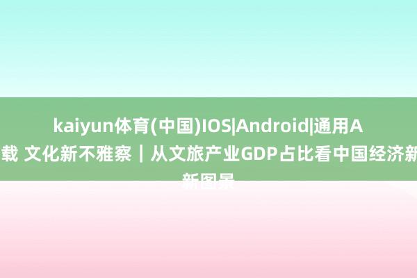 kaiyun体育(中国)IOS|Android|通用APP下载 文化新不雅察｜从文旅产业GDP占比看中国经济新图景