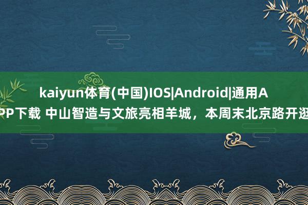 kaiyun体育(中国)IOS|Android|通用APP下载 中山智造与文旅亮相羊城,本周末北京路开逛