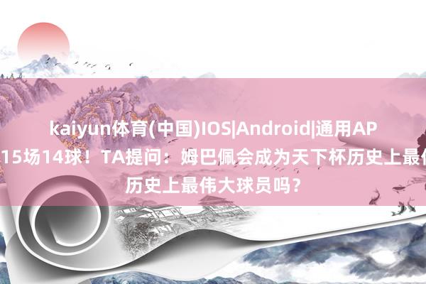 kaiyun体育(中国)IOS|Android|通用APP下载 27岁15场14球！TA提问：姆巴佩会成为天下杯历史上最伟大球员吗？