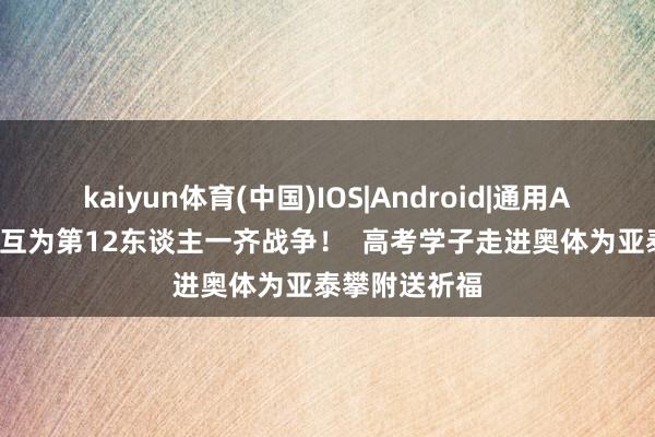 kaiyun体育(中国)IOS|Android|通用APP下载 咱们互为第12东谈主一齐战争！  高考学子走进奥体为亚泰攀附送祈福