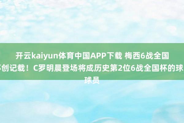 开云kaiyun体育中国APP下载 梅西6战全国杯创记载！C罗明晨登场将成历史第2位6战全国杯的球员
