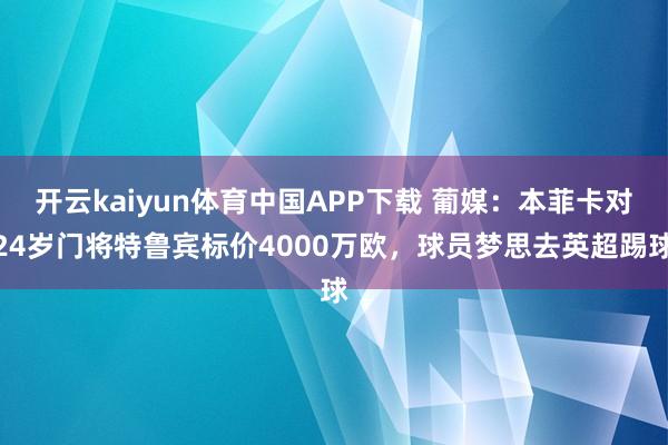 开云kaiyun体育中国APP下载 葡媒：本菲卡对24岁门将特鲁宾标价4000万欧，球员梦思去英超踢球