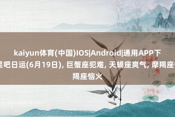 kaiyun体育(中国)IOS|Android|通用APP下载 星吧日运(6月19日)， 巨蟹座犯难， 天蝎座爽气， 摩羯座恼火