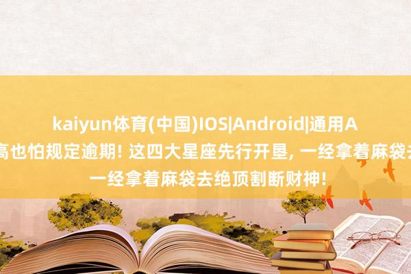 kaiyun体育(中国)IOS|Android|通用APP下载 智力再高也怕规定逾期! 这四大星座先行开垦, 一经拿着麻袋去绝顶割断财神!
