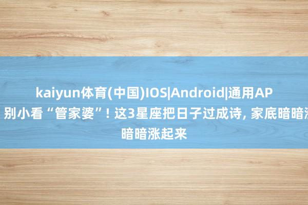 kaiyun体育(中国)IOS|Android|通用APP下载 别小看“管家婆”! 这3星座把日子过成诗， 家底暗暗涨起来