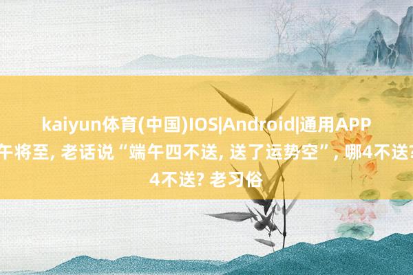 kaiyun体育(中国)IOS|Android|通用APP下载 端午将至, 老话说“端午四不送, 送了运势空”, 哪4不送? 老习俗