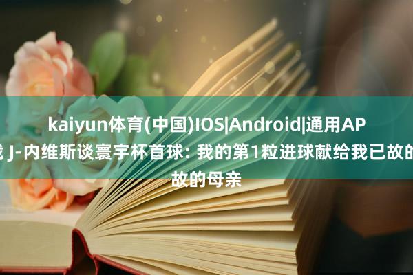 kaiyun体育(中国)IOS|Android|通用APP下载 J-内维斯谈寰宇杯首球: 我的第1粒进球献给我已故的母亲