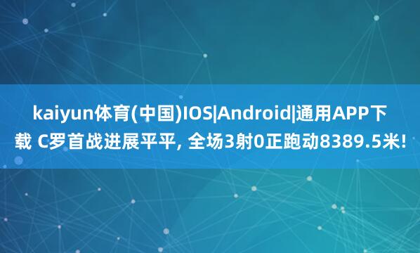 kaiyun体育(中国)IOS|Android|通用APP下载 C罗首战进展平平， 全场3射0正跑动8389.5米!