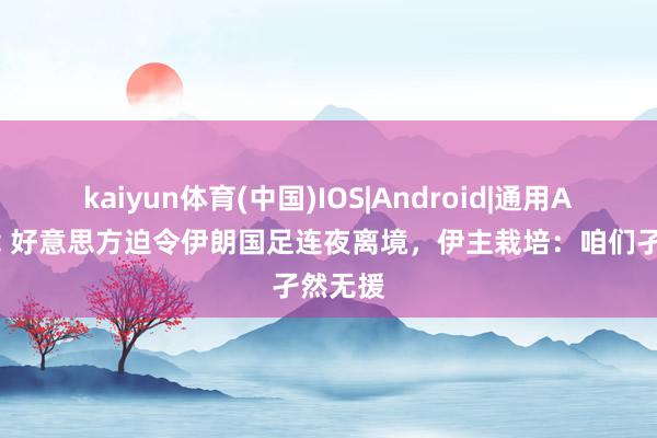 kaiyun体育(中国)IOS|Android|通用APP下载 好意思方迫令伊朗国足连夜离境，伊主栽培：咱们孑然无援