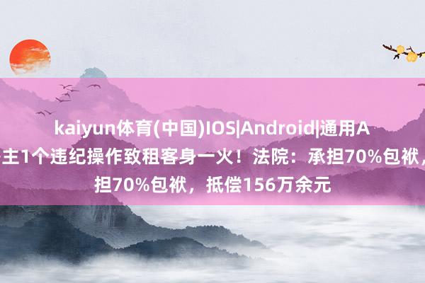 kaiyun体育(中国)IOS|Android|通用APP下载 沪上二房主1个违纪操作致租客身一火！法院：承担70%包袱，抵偿156万余元