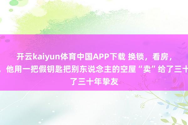 开云kaiyun体育中国APP下载 换锁,看房,签条约,他用一把假钥匙把别东说念主的空屋“卖”给了三十年挚友