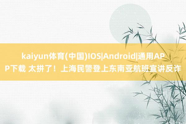 kaiyun体育(中国)IOS|Android|通用APP下载 太拼了！上海民警登上东南亚航班宣讲反诈