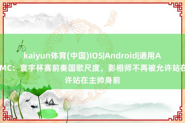 kaiyun体育(中国)IOS|Android|通用APP下载 RMC:寰宇杯赛前奏国歌尺度,影相师不再被允许站在主帅身前