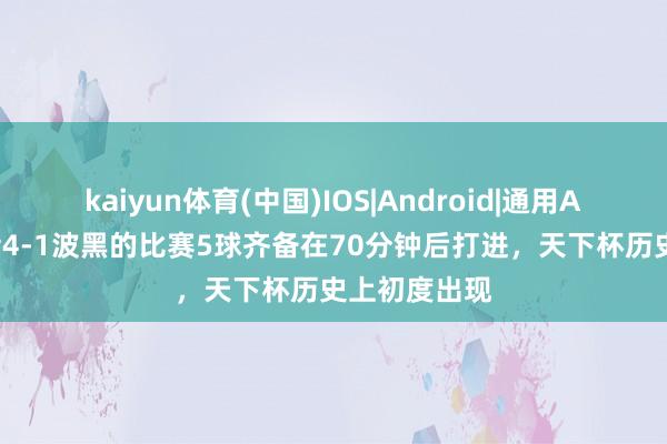 kaiyun体育(中国)IOS|Android|通用APP下载 瑞士4-1波黑的比赛5球齐备在70分钟后打进,天下杯历史上初度出现