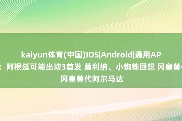 kaiyun体育(中国)IOS|Android|通用APP下载 Tyc：阿根廷可能出动3首发 莫利纳、小蜘蛛回想 冈皇替代阿尔马达