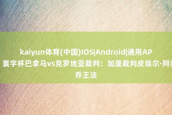 kaiyun体育(中国)IOS|Android|通用APP下载 寰宇杯巴拿马vs克罗地亚裁判:加蓬裁判皮埃尔·阿乔王法