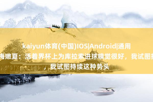 kaiyun体育(中国)IOS|Android|通用APP下载 科梅嫩夏:活着界杯上为库拉索进球嗅觉很好,我试图持续这种势头